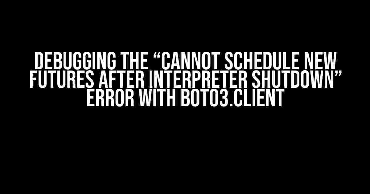 Debugging the “Cannot Schedule New Futures after Interpreter Shutdown” Error with Boto3.Client