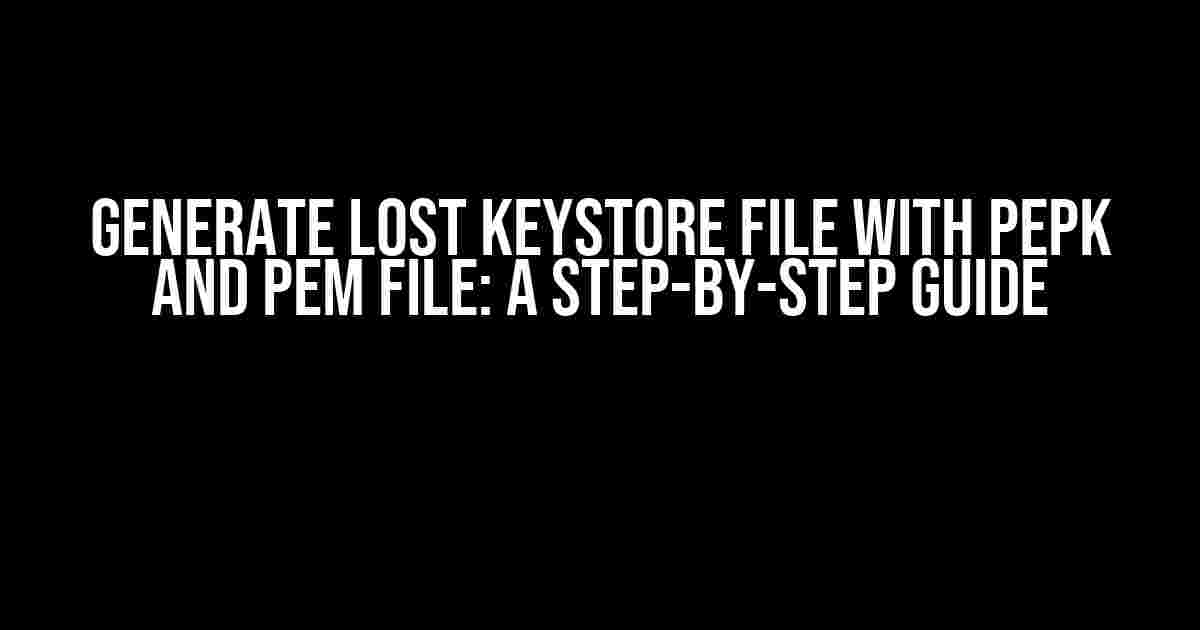 Generate Lost Keystore File with PEPK and PEM File: A Step-by-Step Guide