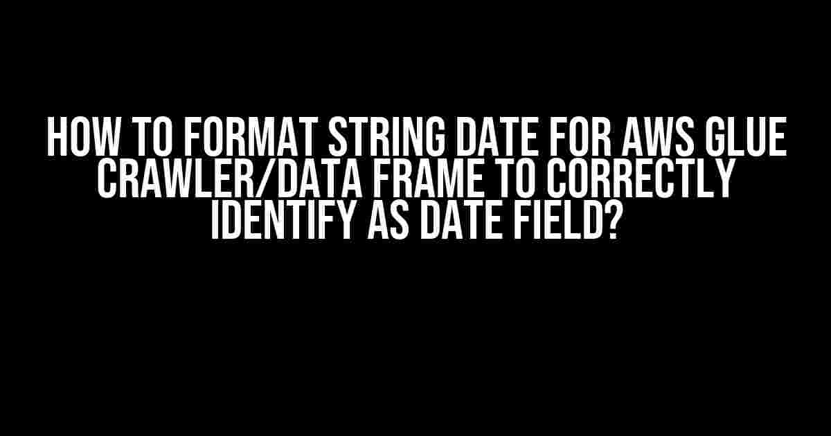 How to Format String Date for AWS Glue Crawler/Data Frame to Correctly Identify as Date Field?