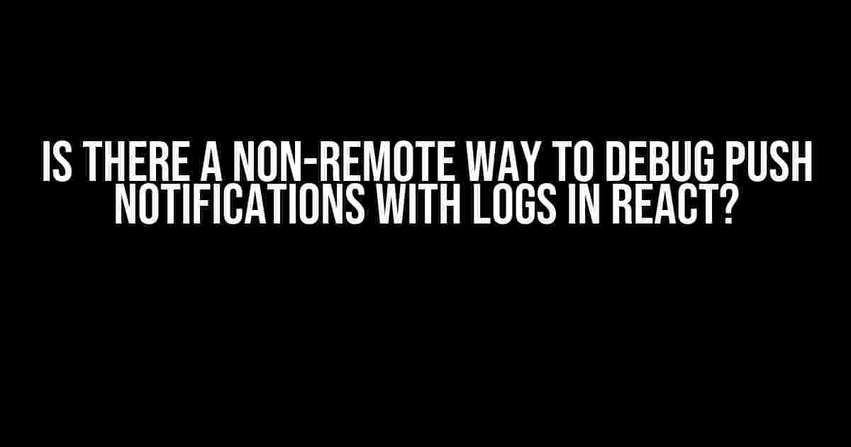 Is there a non-remote way to debug push notifications with logs in React?