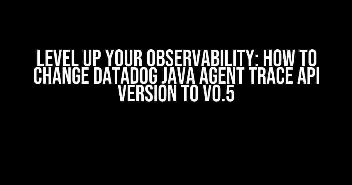 Level Up Your Observability: How to Change DataDog Java Agent Trace API Version to v0.5