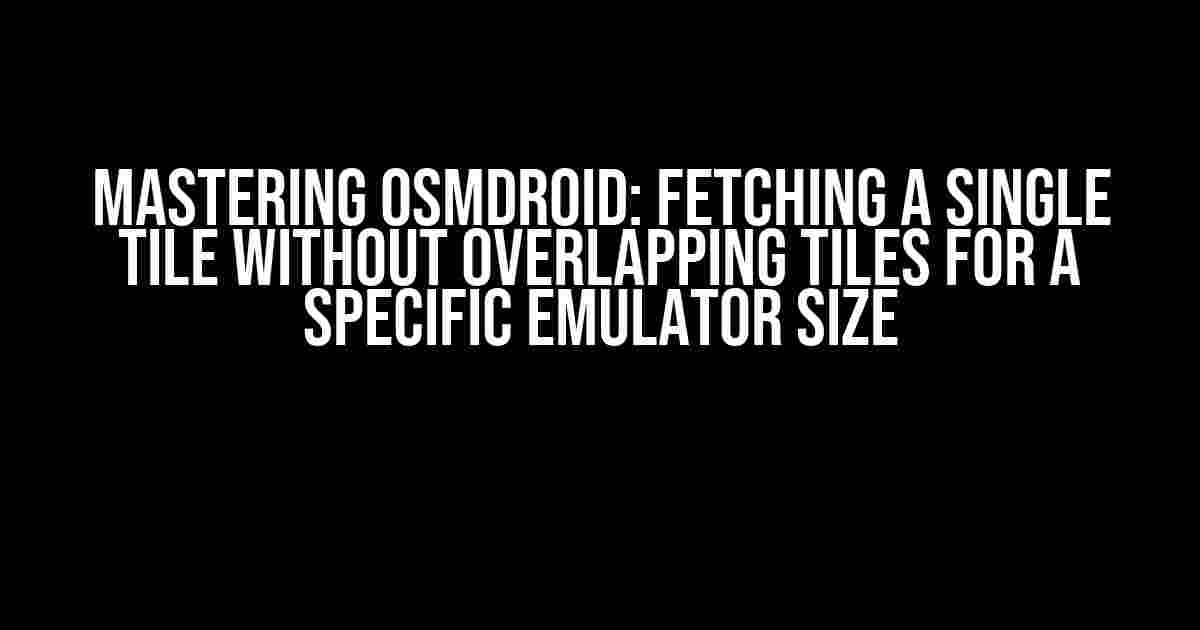 Mastering osmdroid: Fetching a Single Tile without Overlapping Tiles for a Specific Emulator Size