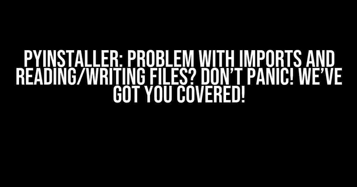 PyInstaller: Problem with Imports and Reading/Writing Files? Don’t Panic! We’ve Got You Covered!