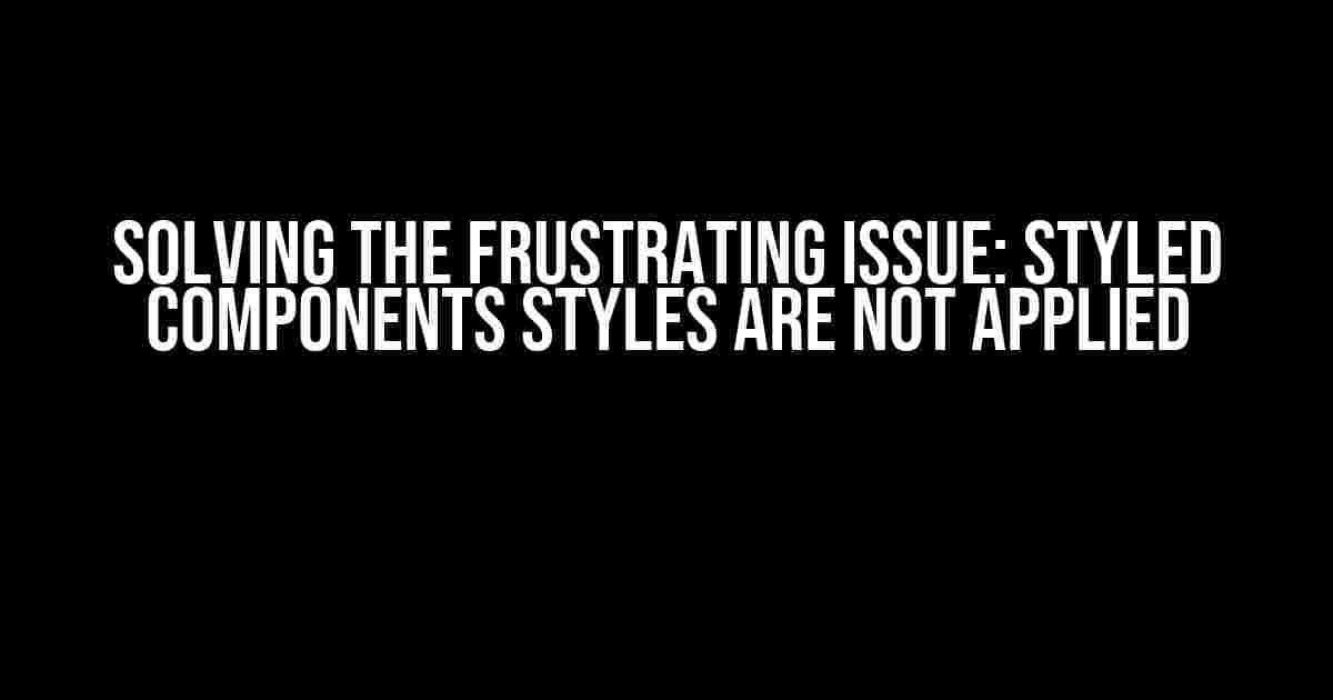 Solving the Frustrating Issue: Styled Components Styles Are Not Applied