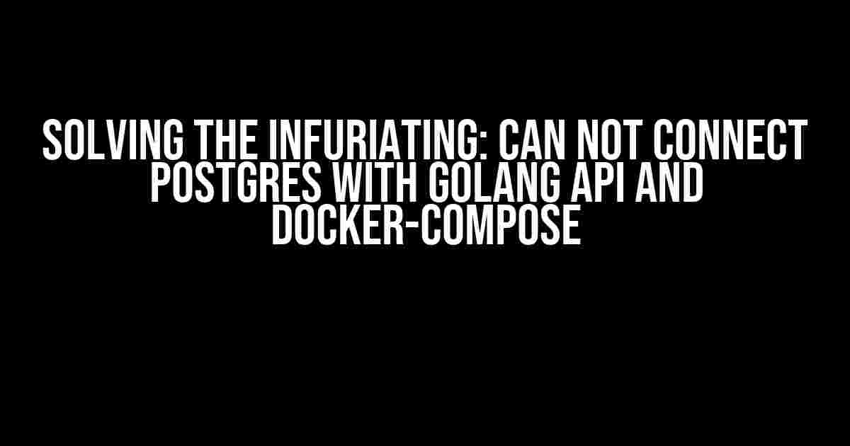 Solving the Infuriating: Can not connect Postgres with Golang API and docker-compose