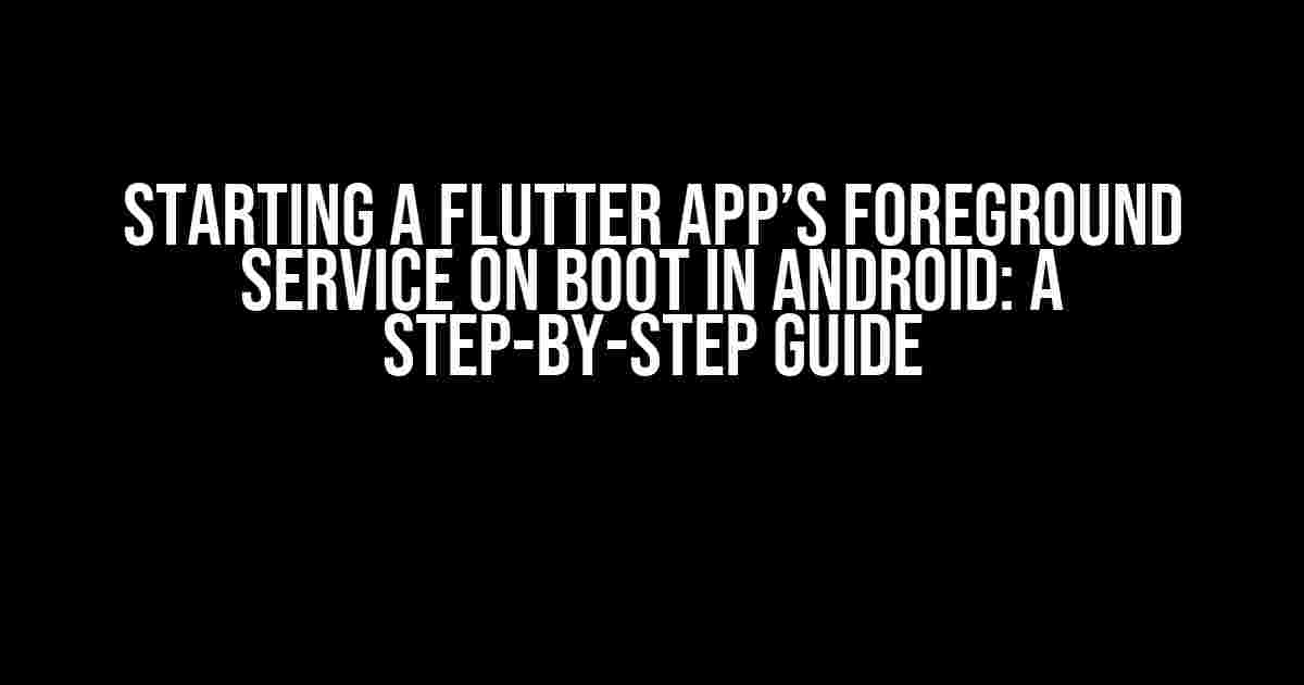 Starting a Flutter App’s Foreground Service on Boot in Android: A Step-by-Step Guide