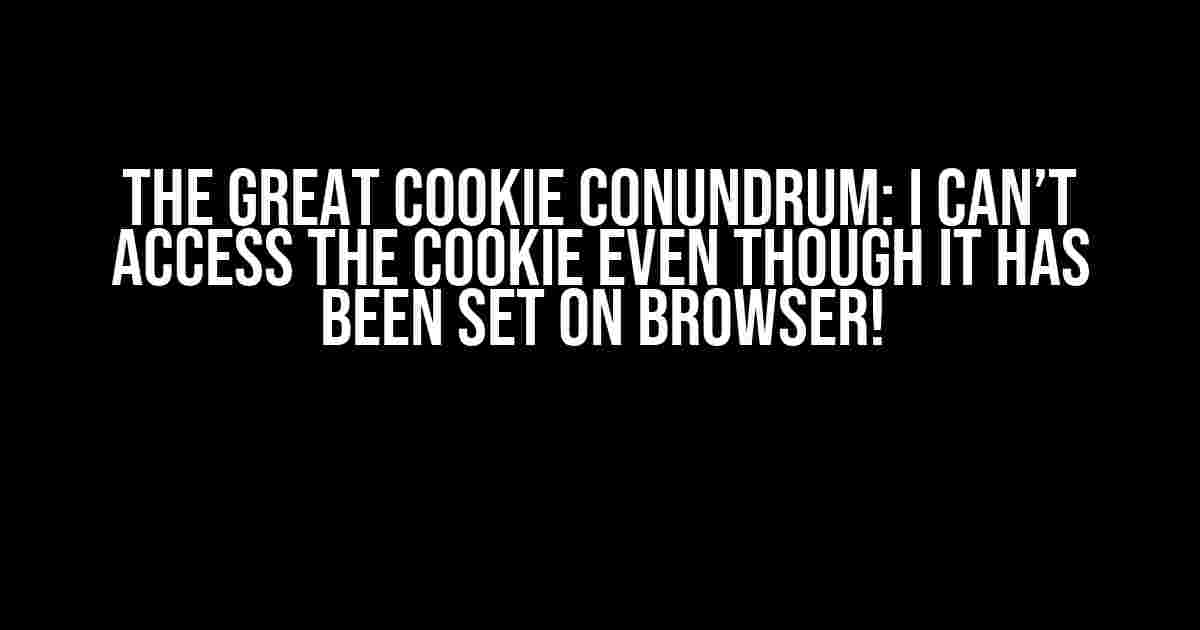 The Great Cookie Conundrum: I Can’t Access the Cookie Even Though It Has Been Set on Browser!