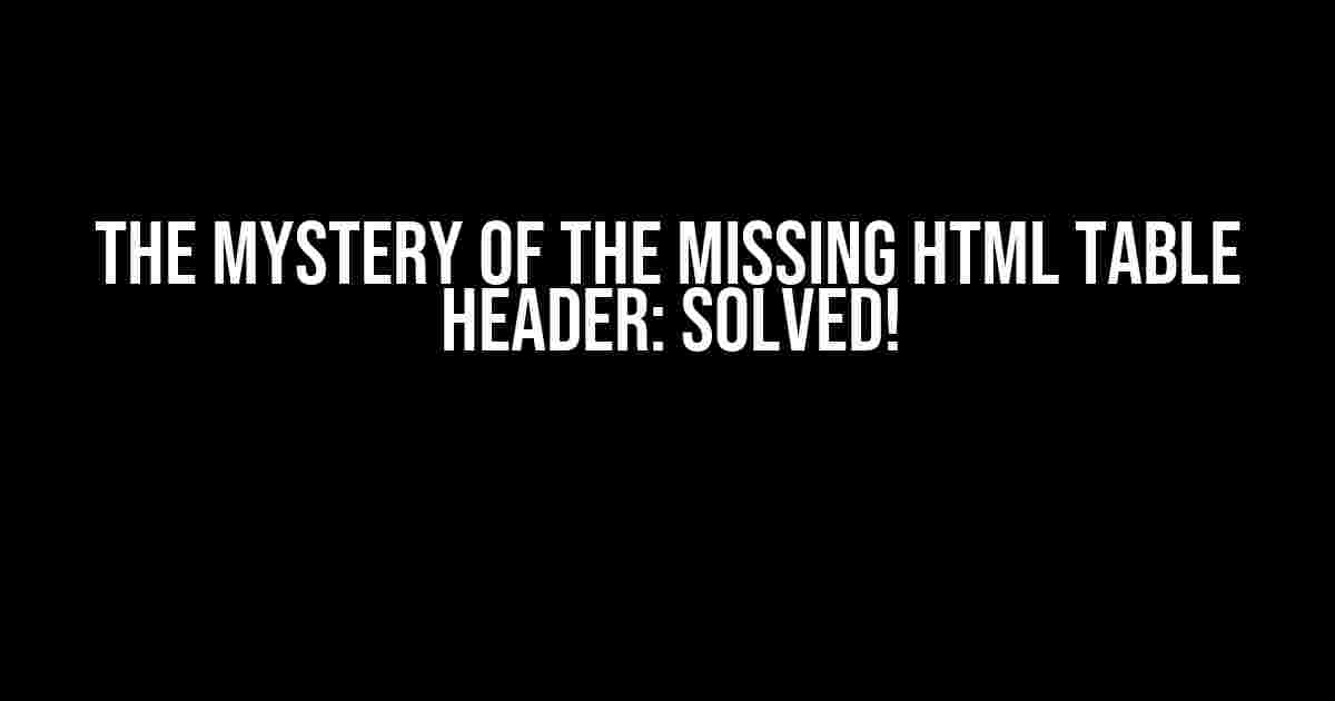 The Mystery of the Missing HTML Table Header: Solved!