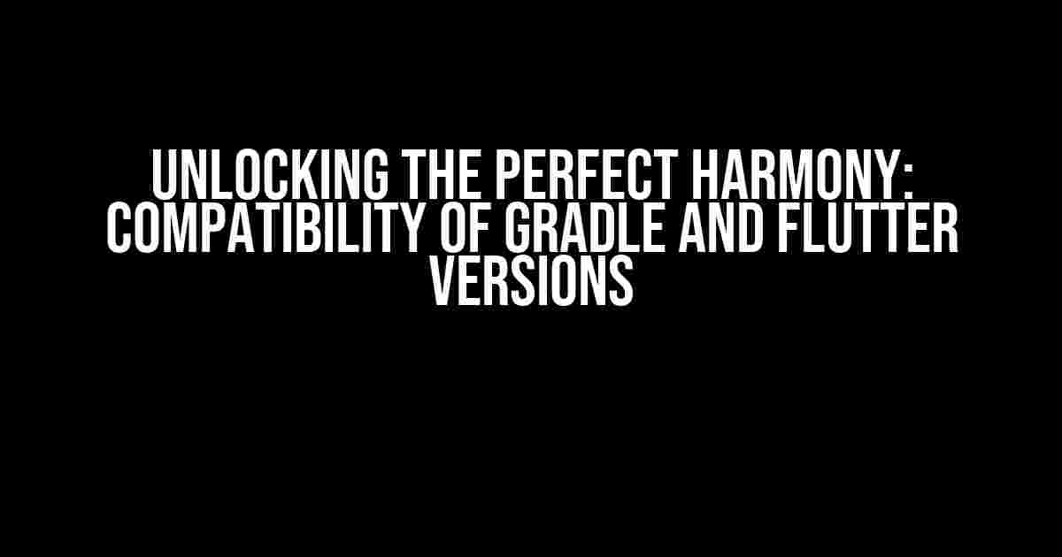 Unlocking the Perfect Harmony: Compatibility of Gradle and Flutter Versions