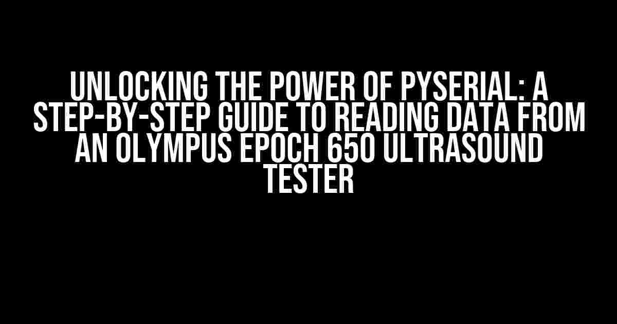 Unlocking the Power of PySerial: A Step-by-Step Guide to Reading Data from an Olympus Epoch 650 Ultrasound Tester