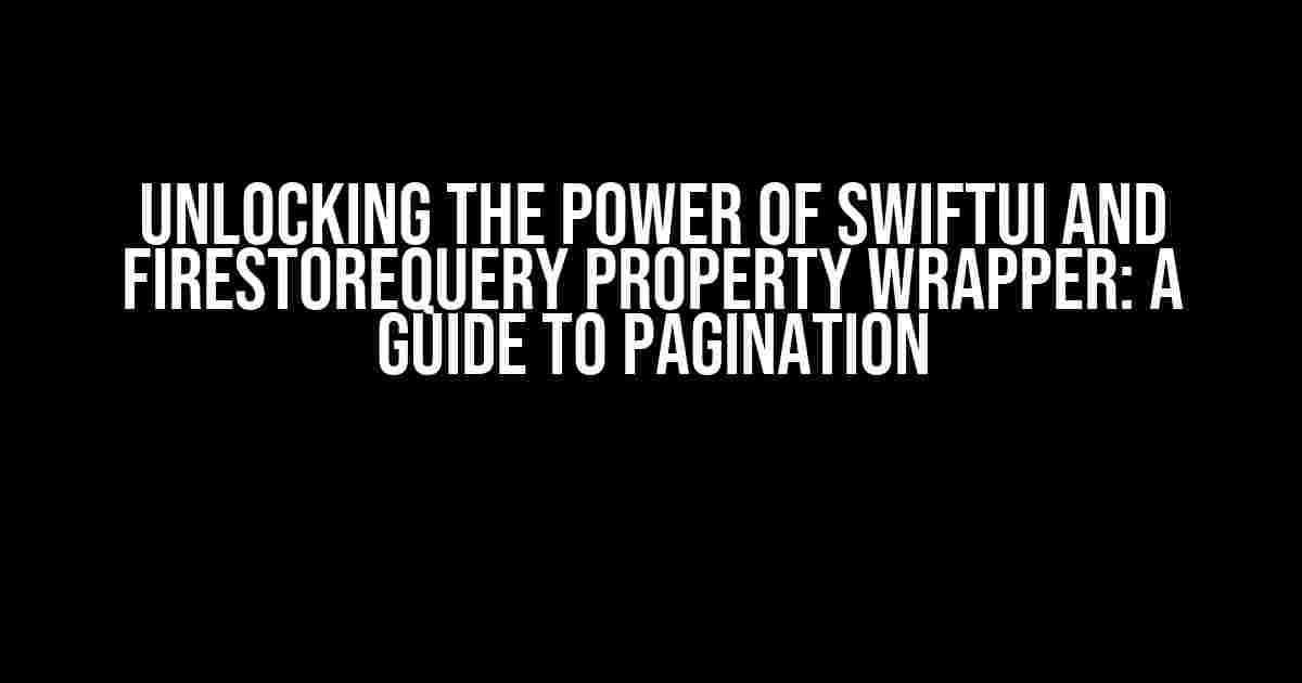 Unlocking the Power of SwiftUI and FirestoreQuery Property Wrapper: A Guide to Pagination